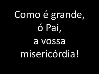 Como é grande, ó Pai, a vossa misericórdia!