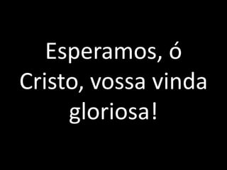 Esperamos, ó Cristo, vossa vinda gloriosa!