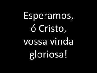 Esperamos, ó Cristo, vossa vinda gloriosa!