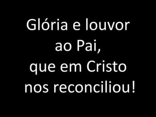 Glória e louvor ao Pai, que em Cristo nos reconciliou!