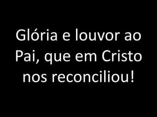 Glória e louvor ao Pai, que em Cristo nos reconciliou!
