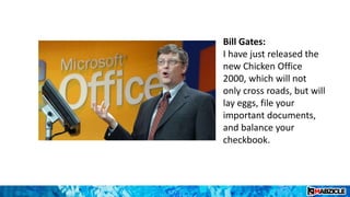Bill Gates:
I have just released the
new Chicken Office
2000, which will not
only cross roads, but will
lay eggs, file your
important documents,
and balance your
checkbook.
 