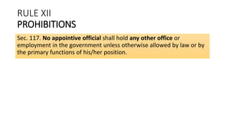 RULE XII
PROHIBITIONS
Sec. 117. No appointive official shall hold any other office or
employment in the government unless otherwise allowed by law or by
the primary functions of his/her position.
 