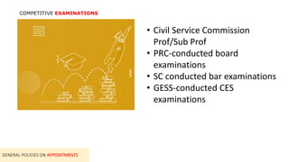 COMPETITIVE EXAMINATIONS
GENERAL POLICIES ON APPOINTMENTS
• Civil Service Commission
Prof/Sub Prof
• PRC-conducted board
examinations
• SC conducted bar examinations
• GESS-conducted CES
examinations
 