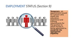 EMPLOYMENT STATUS (Section 9)
Temporary - an
appointment issued
to a person who
meets the
education,
experience and
training
requirements for
the position to
which he/she is
being appointed to,
except for the
appropriate
eligibility.
 