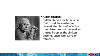 • Albert Einstein:
Did the chicken really cross the
road or did the road move
beneath the chicken? Whether
the chicken crossed the road, or
the road crossed the chicken,
depends upon your frame of
reference.
 