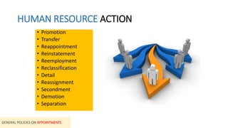 HUMAN RESOURCE ACTION
• Promotion
• Transfer
• Reappointment
• Reinstatement
• Reemployment
• Reclassification
• Detail
• Reassignment
• Secondment
• Demotion
• Separation
GENERAL POLICIES ON APPOINTMENTS
 