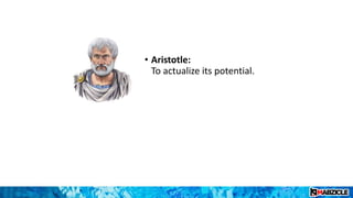 • Aristotle:
To actualize its potential.
 
