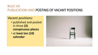 RULE VII
PUBLICATION AND POSTING OF VACANT POSITIONS
Vacant positions:
• published and posted
in three (3)
conspicuous places
• at least ten (10)
calendar
 
