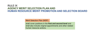 RULE IX
AGENCY MERIT SELECTION PLAN AND
HUMAN RESOURCE MERIT PROMOTION AND SELECTION BOARD
shall cover positions in the first and second level and
shall also include original appointments and other related
human resource actions.
Merit Selection Plan (MSP)
 