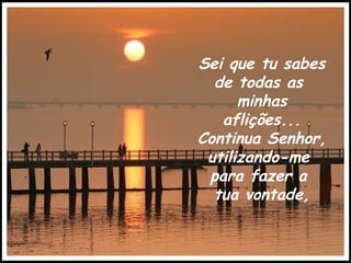 Sei que tu sabes  de todas as  minhas aflições... Continua Senhor, utilizando-me  para fazer a  tua vontade, 