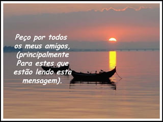 Peço por todos  os meus amigos, (principalmente Para estes que estão lendo esta mensagem). 