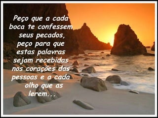 Peço que a cada  boca te confessem  seus pecados, peço para que  estas palavras  sejam recebidas  nos corações das  pessoas e a cada  olho que as lerem... 