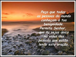 Peço que todas  as pessoas do mundo conheçam a tua benignidade. Permita Senhor,  que tu sejas único na vidas das  pessoas que estão  lendo esta oração, 