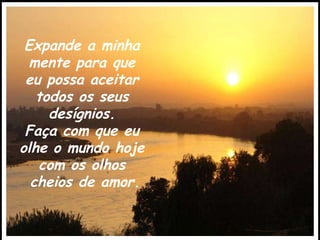 Expande a minha  mente para que  eu possa aceitar  todos os seus  desígnios.  Faça com que eu  olhe o mundo hoje  com os olhos  cheios de amor. 