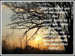 Não permitas que eu me lamente das  coisas sobre as  quais não tenho controle. Permita-me  continuar vendo o pecado através  dos meus olhos Senhor... 