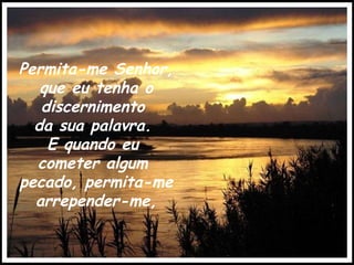 Permita-me Senhor, que eu tenha o discernimento  da sua palavra.  E quando eu  cometer algum  pecado, permita-me arrepender-me, 
