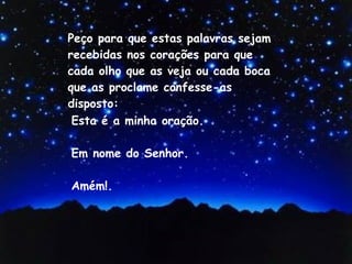 Esta é a minha oração. Em nome do Senhor. Amém!. Peço para que estas palavras sejam recebidas nos corações para que cada olho que as veja ou cada boca que as proclame confesse-as  disposto: 
