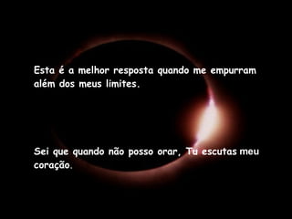 Esta é a melhor resposta quando me empurram além dos meus limites. Sei que quando não posso orar, Tu escutas  meu  coração . 