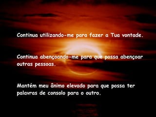 Continua utilizando-me para fazer a Tua vontade. Continua abençoando-me para que possa abençoar outras pessoas. Mantém meu ânimo elevado para que possa ter palavras de consolo para o outro. 