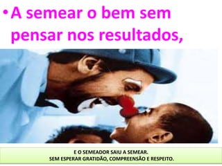 •A semear o bem sem
pensar nos resultados,
E O SEMEADOR SAIU A SEMEAR.
SEM ESPERAR GRATIDÃO, COMPREENSÃO E RESPEITO.
 