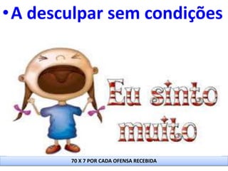 •A desculpar sem condições
70 X 7 POR CADA OFENSA RECEBIDA
 