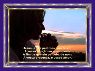 Jesus, a vós pedimos com fervor
A vossa bênção ao nosso povo,
A fim de que ele perceba de novo
A vossa presença, o vosso amor.
 
