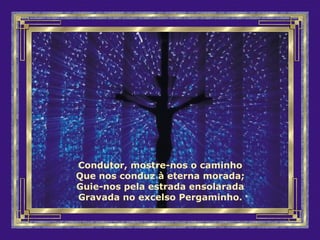 Condutor, mostre-nos o caminho
Que nos conduz à eterna morada;
Guie-nos pela estrada ensolarada
Gravada no excelso Pergaminho.
 