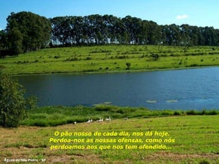 O pão nosso de cada dia, nos dá hoje. Perdoa-nos as nossas ofensas, como nós perdoamos aos que nos tem ofendido...  Águas de São Pedro - SP 