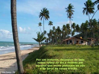 Por um instante, deixemos de lado nossa rotina do dia e oremos por aqueles que muito precisam de nós e da força da nossa oração...  João Pessoa - PB 