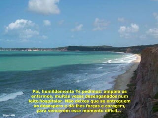 Pai, humildemente Te pedimos: ampara os enfermos, muitas vezes desenganados num leito hospitalar. Não deixes que se entreguem ao desespero e dá-lhes forças e coragem, para vencerem esse momento difícil...  Pipa - RN 