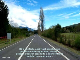Dá o conforto espiritual àqueles que perderam entes queridos, para que possam superar essa falta e reencontrar o caminho da esperança...  Pucon - Chile 