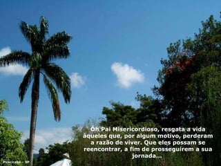 Óh Pai Misericordioso, resgata a vida àqueles que, por algum motivo, perderam a razão de viver. Que eles possam se reencontrar, a fim de prosseguirem a sua jornada...  Piracicaba – SP 
