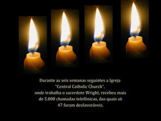 Durante as seis semanas seguintes a Igreja
“Central Catholic Church”,
onde trabalha o sacerdote Wright, recebeu mais
de 5.000 chamadas telefônicas, das quais só
47 foram desfavoráveis.
 