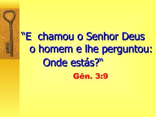 “ E  chamou o Senhor Deus  o homem e lhe perguntou: Onde estás?“   Gên. 3:9 