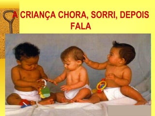 A CRIANÇA CHORA, SORRI, DEPOIS FALA 