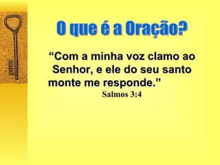 O que é a Oração? “ Com a minha voz clamo ao Senhor, e ele do seu santo monte me responde.”   Salmos 3:4 