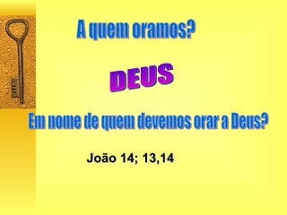 A quem oramos? DEUS Em nome de quem devemos orar a Deus? João 14; 13,14 