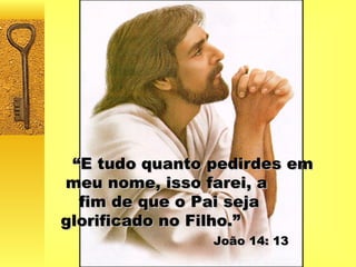 “ E tudo quanto pedirdes em meu nome, isso farei, a  fim de que o Pai seja  glorificado no Filho.”  João 14: 13 