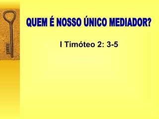 QUEM É NOSSO ÚNICO MEDIADOR? I Timóteo 2: 3-5 