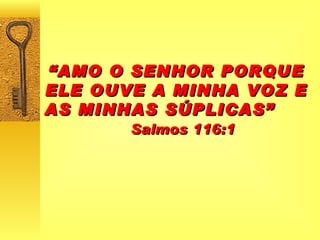 “ AMO O SENHOR PORQUE ELE OUVE A MINHA VOZ E AS MINHAS SÚPLICAS”  Salmos 116:1 