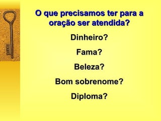 O que precisamos ter para a oração ser atendida? Dinheiro? Fama? Beleza? Bom sobrenome? Diploma? 