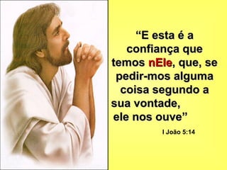 “ E esta é a confiança que temos  nEle , que, se pedir-mos alguma coisa segundo a sua vontade,  ele nos ouve”   I João 5:14 