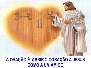 A ORAÇÃO É  ABRIR O CORAÇÃO A JESUS COMO A UM AMIGO 