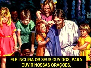 ELE INCLINA OS SEUS OUVIDOS, PARA OUVIR NOSSAS ORAÇÕES. 