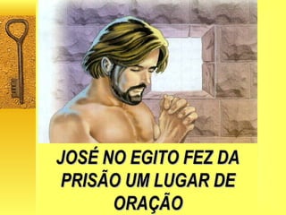 JOSÉ NO EGITO FEZ DA PRISÃO UM LUGAR   DE   ORAÇÃO 