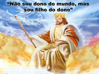“ Não sou dono do mundo, mas sou filho do dono” 