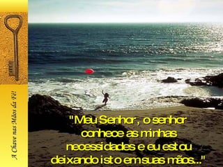 "Meu Senhor, o senhor conhece as minhas necessidades e eu estou deixando isto em suas mãos..." A Chave nas Mãos da Fé! 