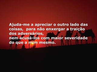 Ajuda-me a apreciar o outro lado das
coisas, para não enxergar a traição
dos adversários,
nem acusá-los com maior severidade
do que a mim mesmo.
 