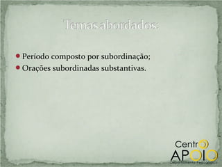 Período composto por subordinação;
Orações subordinadas substantivas.
 